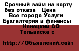 Срочный займ на карту без отказа › Цена ­ 500 - Все города Услуги » Бухгалтерия и финансы   . Ненецкий АО,Тельвиска с.